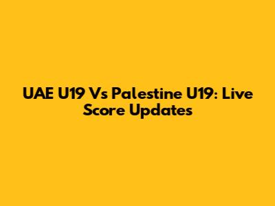 UAE U19 Vs Palestine U19: Live Score Updates