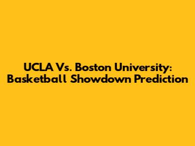 UCLA Vs. Boston University: Basketball Showdown Prediction