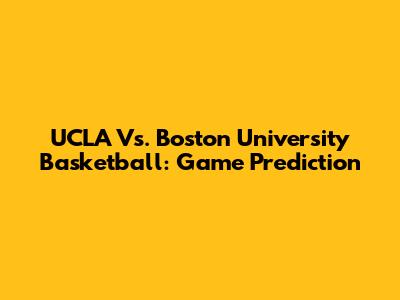UCLA Vs. Boston University Basketball: Game Prediction