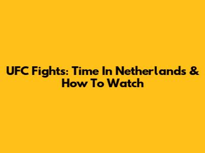 UFC Fights: Time In Netherlands & How To Watch