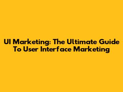 UI Marketing: The Ultimate Guide To User Interface Marketing