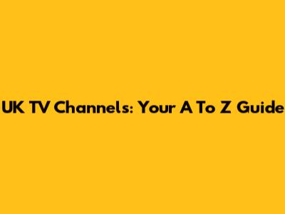 UK TV Channels: Your A To Z Guide