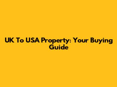 UK To USA Property: Your Buying Guide