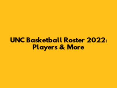 UNC Basketball Roster 2022: Players & More