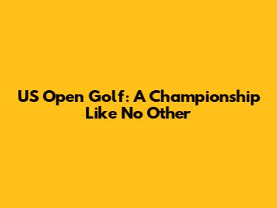 US Open Golf: A Championship Like No Other
