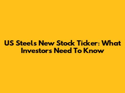 US Steel's New Stock Ticker: What Investors Need To Know