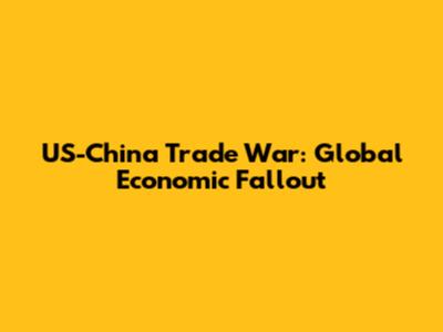 US-China Trade War: Global Economic Fallout