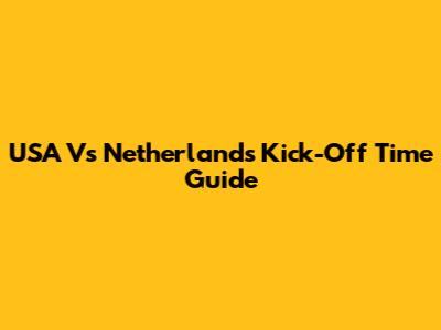 USA Vs Netherlands Kick-Off Time Guide