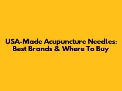 USA-Made Acupuncture Needles: Best Brands & Where To Buy