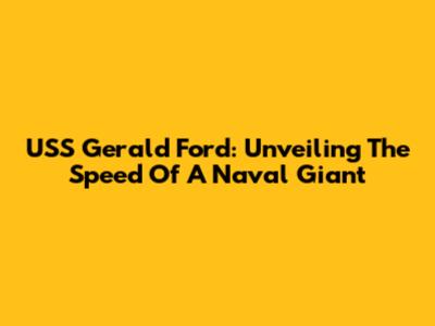 USS Gerald Ford: Unveiling The Speed Of A Naval Giant