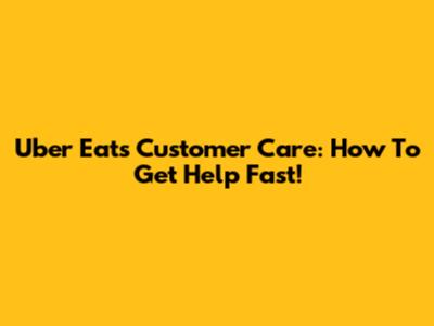 Uber Eats Customer Care: How To Get Help Fast!