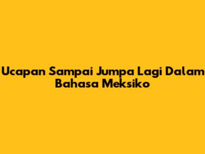 Ucapan Sampai Jumpa Lagi Dalam Bahasa Meksiko
