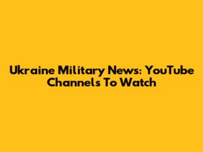 Ukraine Military News: YouTube Channels To Watch