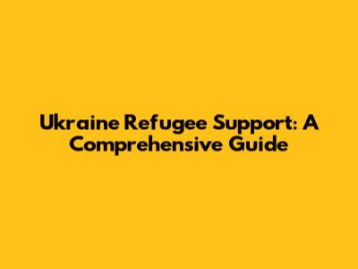 Ukraine Refugee Support: A Comprehensive Guide