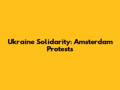 Ukraine Solidarity: Amsterdam Protests