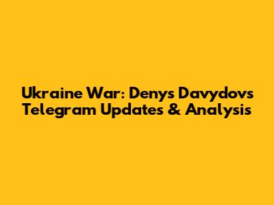 Ukraine War: Denys Davydov's Telegram Updates & Analysis