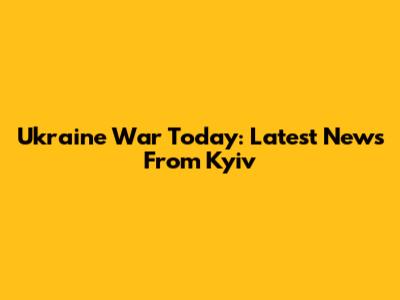 Ukraine War Today: Latest News From Kyiv