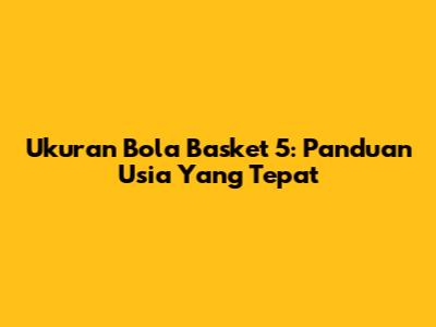 Ukuran Bola Basket 5: Panduan Usia Yang Tepat