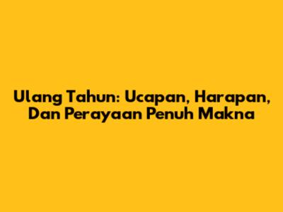 Ulang Tahun: Ucapan, Harapan, Dan Perayaan Penuh Makna
