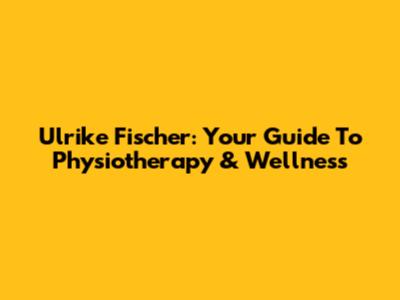 Ulrike Fischer: Your Guide To Physiotherapy & Wellness