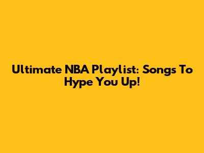 Ultimate NBA Playlist: Songs To Hype You Up!