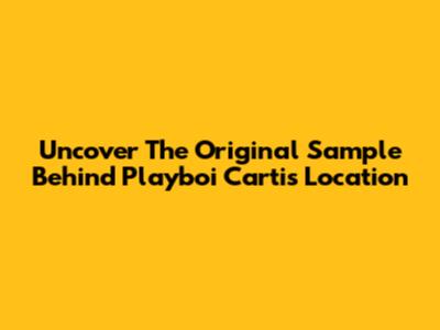 Uncover The Original Sample Behind Playboi Carti's "Location"