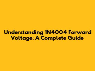 Understanding 1N4004 Forward Voltage: A Complete Guide