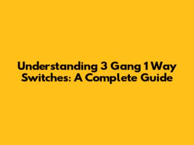 Understanding 3 Gang 1 Way Switches: A Complete Guide