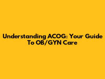 Understanding ACOG: Your Guide To OB/GYN Care