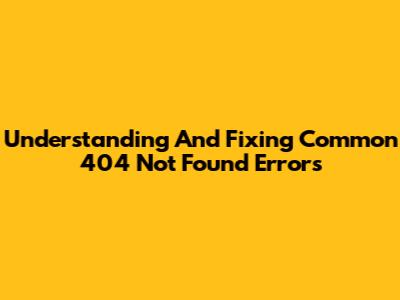 Understanding And Fixing Common '404 Not Found' Errors