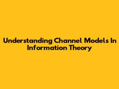 Understanding Channel Models In Information Theory