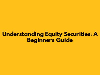 Understanding Equity Securities: A Beginner's Guide