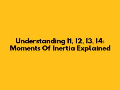 Understanding I1, I2, I3, I4: Moments Of Inertia Explained