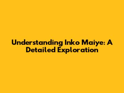 Understanding Inko Maiye: A Detailed Exploration