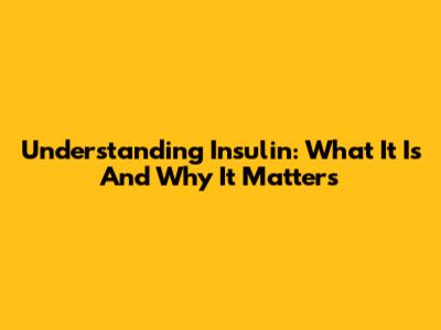 Understanding Insulin: What It Is And Why It Matters