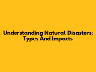 Understanding Natural Disasters: Types And Impacts