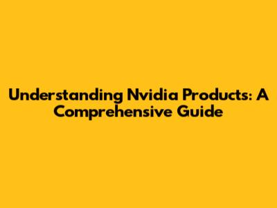 Understanding Nvidia Products: A Comprehensive Guide