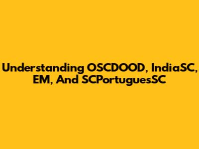 Understanding OSCDOOD, IndiaSC, EM, And SCPortuguesSC