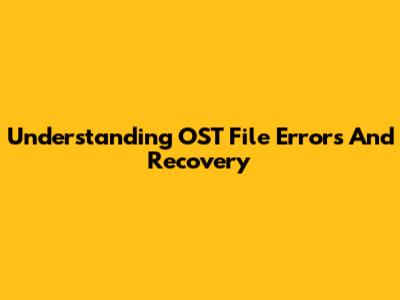 Understanding OST File Errors And Recovery