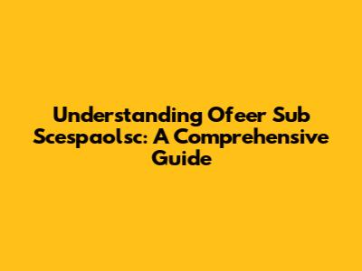Understanding Ofeer Sub Scespaolsc: A Comprehensive Guide