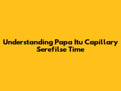 Understanding Papa Itu Capillary Serefilse Time