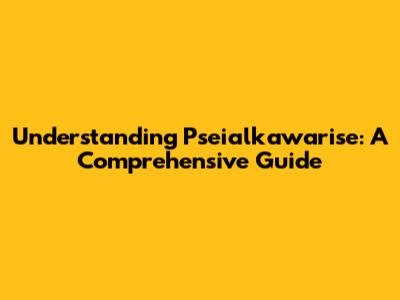 Understanding Pseialkawarise: A Comprehensive Guide