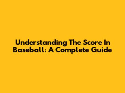 Understanding The Score In Baseball: A Complete Guide