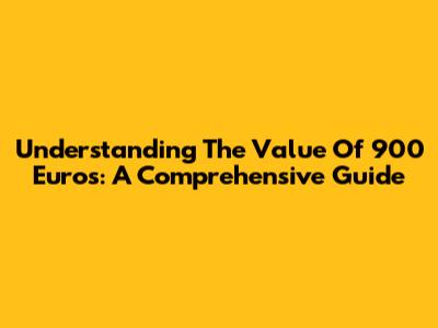 Understanding The Value Of 900 Euros: A Comprehensive Guide