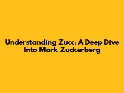 Understanding Zucc: A Deep Dive Into Mark Zuckerberg