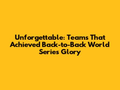 Unforgettable: Teams That Achieved Back-to-Back World Series Glory