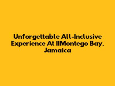 Unforgettable All-Inclusive Experience At IIMontego Bay, Jamaica