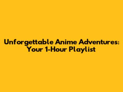 Unforgettable Anime Adventures: Your 1-Hour Playlist