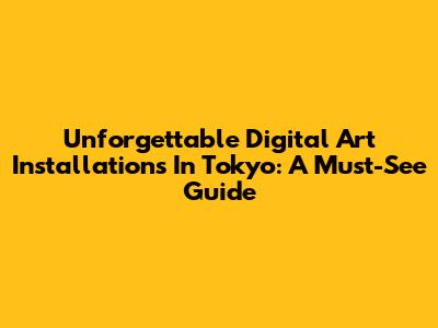 Unforgettable Digital Art Installations In Tokyo: A Must-See Guide