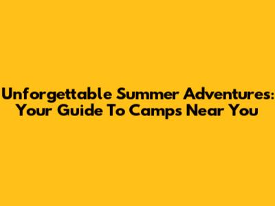 Unforgettable Summer Adventures: Your Guide To Camps Near You